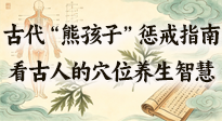 【養(yǎng)生知識(shí)】古代 “熊孩子” 懲戒指南，看完才懂古人的 “穴位養(yǎng)生” 智慧！